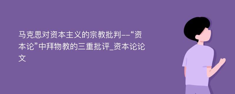 马克思对资本主义的宗教批判--“资本论”中拜物教的三重批评_资本论论文