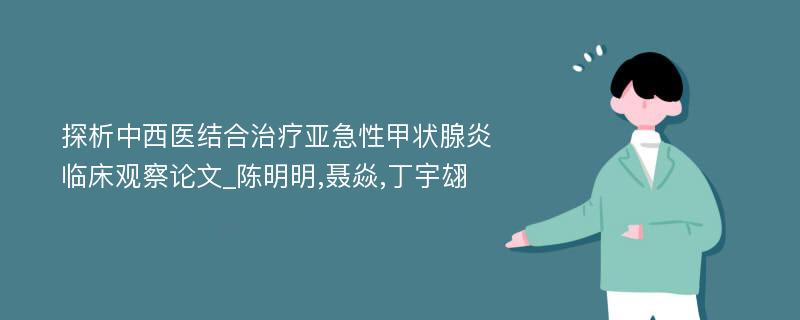 探析中西医结合治疗亚急性甲状腺炎临床观察论文_陈明明,聂焱,丁宇翃