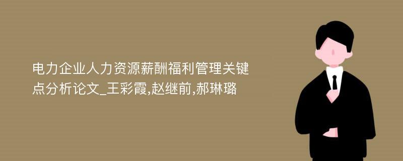 电力企业人力资源薪酬福利管理关键点分析论文_王彩霞,赵继前,郝琳璐