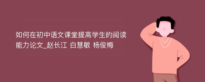 如何在初中语文课堂提高学生的阅读能力论文_赵长江 白慧敏 杨俊梅