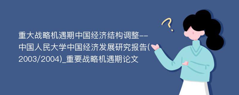 重大战略机遇期中国经济结构调整--中国人民大学中国经济发展研究报告(2003/2004)_重要战略机遇期论文