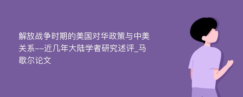 解放战争时期的美国对华政策与中美关系--近几年大陆学者研究述评_马歇尔论文