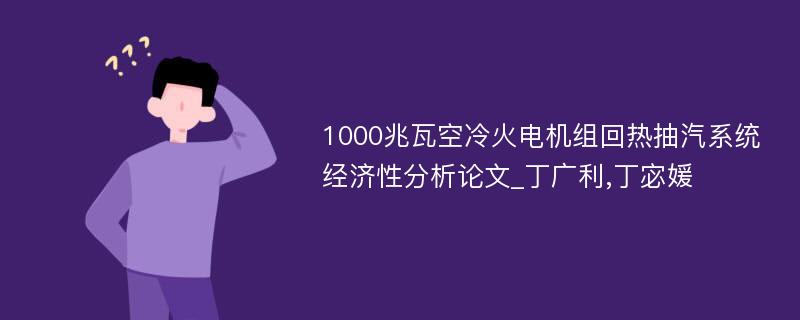 1000兆瓦空冷火电机组回热抽汽系统经济性分析论文_丁广利,丁宓媛