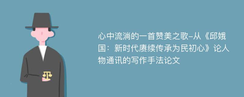 心中流淌的一首赞美之歌-从《邱娥国：新时代赓续传承为民初心》论人物通讯的写作手法论文