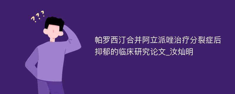 帕罗西汀合并阿立派唑治疗分裂症后抑郁的临床研究论文_汝灿明