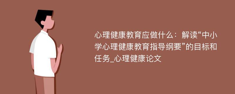 心理健康教育应做什么：解读“中小学心理健康教育指导纲要”的目标和任务_心理健康论文