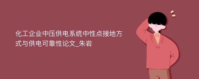 化工企业中压供电系统中性点接地方式与供电可靠性论文_朱岩