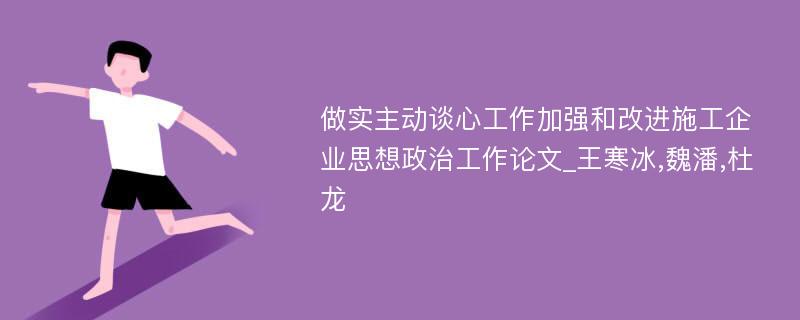 做实主动谈心工作加强和改进施工企业思想政治工作论文_王寒冰,魏潘,杜龙