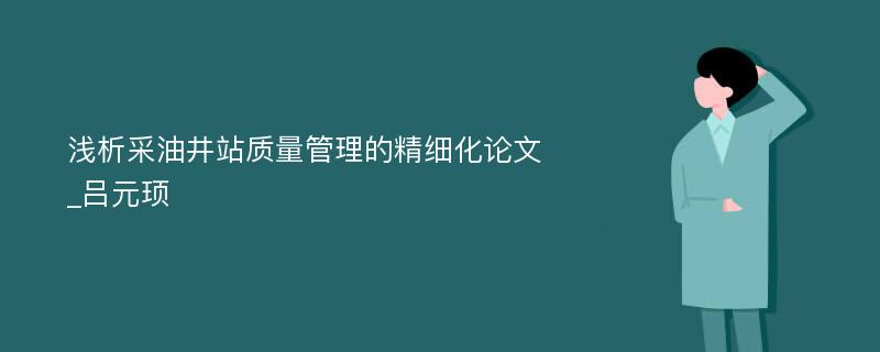 浅析采油井站质量管理的精细化论文_吕元顼