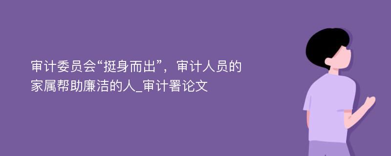 审计委员会“挺身而出”，审计人员的家属帮助廉洁的人_审计署论文