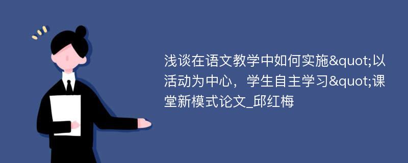 浅谈在语文教学中如何实施"以活动为中心，学生自主学习"课堂新模式论文_邱红梅