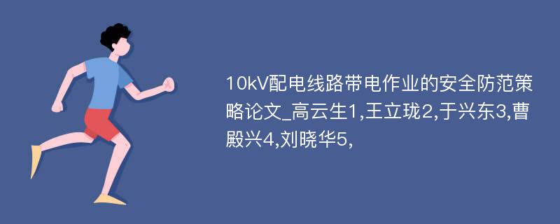 10kV配电线路带电作业的安全防范策略论文_高云生1,王立珑2,于兴东3,曹殿兴4,刘晓华5,