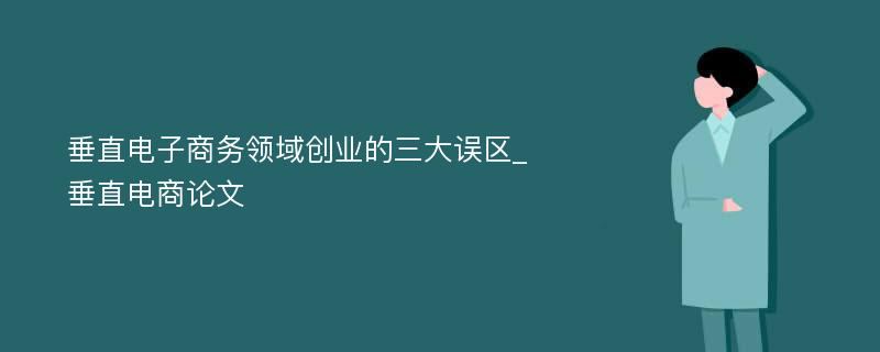 垂直电子商务领域创业的三大误区_垂直电商论文