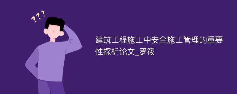 建筑工程施工中安全施工管理的重要性探析论文_罗筱