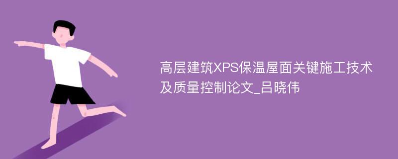 高层建筑XPS保温屋面关键施工技术及质量控制论文_吕晓伟