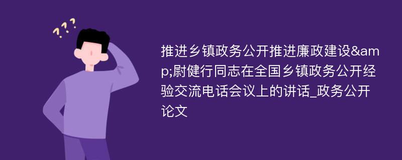 推进乡镇政务公开推进廉政建设&尉健行同志在全国乡镇政务公开经验交流电话会议上的讲话_政务公开论文