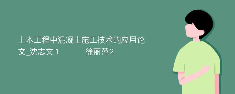 土木工程中混凝土施工技术的应用论文_沈志文１　　　徐丽萍2