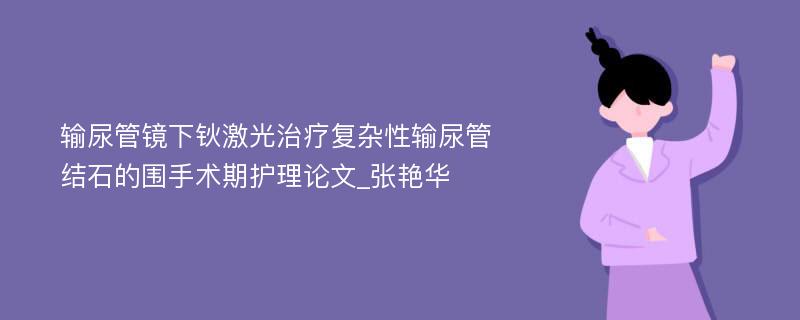 输尿管镜下钬激光治疗复杂性输尿管结石的围手术期护理论文_张艳华