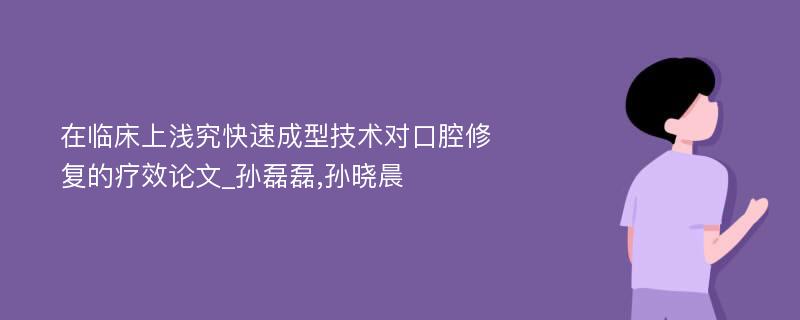 在临床上浅究快速成型技术对口腔修复的疗效论文_孙磊磊,孙晓晨