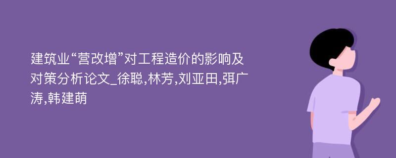 建筑业“营改增”对工程造价的影响及对策分析论文_徐聪,林芳,刘亚田,弭广涛,韩建萌