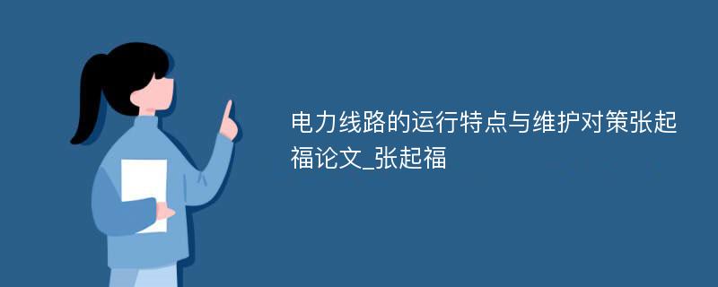 电力线路的运行特点与维护对策张起福论文_张起福