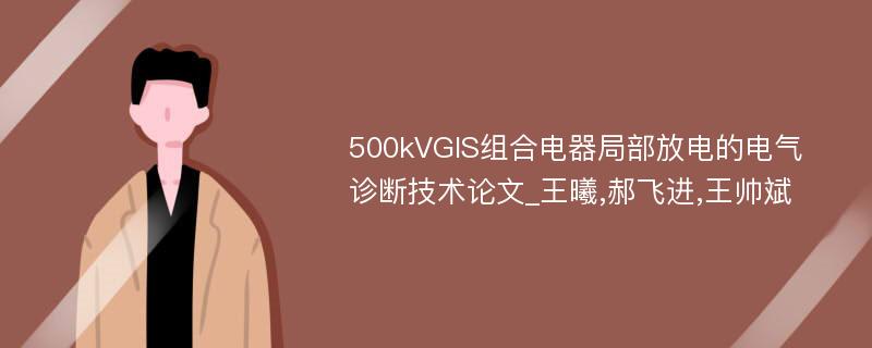 500kVGIS组合电器局部放电的电气诊断技术论文_王曦,郝飞进,王帅斌