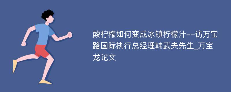 酸柠檬如何变成冰镇柠檬汁--访万宝路国际执行总经理韩武夫先生_万宝龙论文