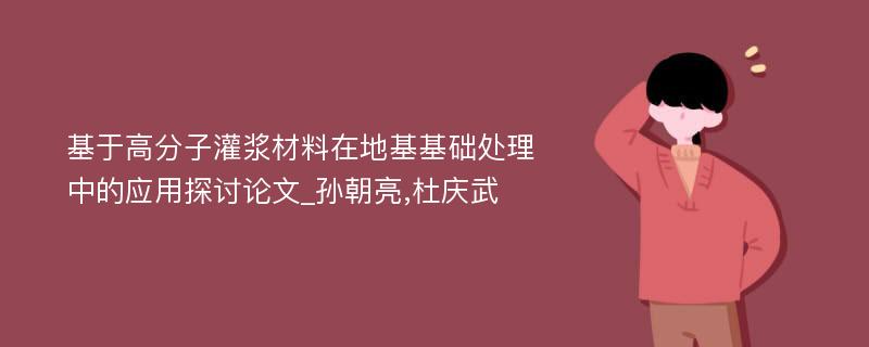 基于高分子灌浆材料在地基基础处理中的应用探讨论文_孙朝亮,杜庆武