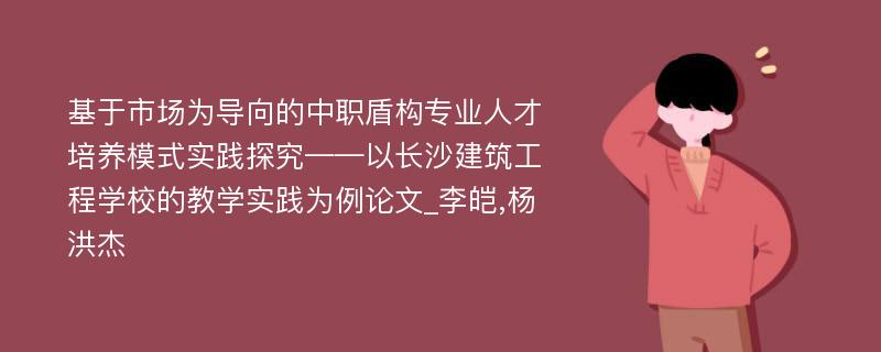 基于市场为导向的中职盾构专业人才培养模式实践探究——以长沙建筑工程学校的教学实践为例论文_李皑,杨洪杰