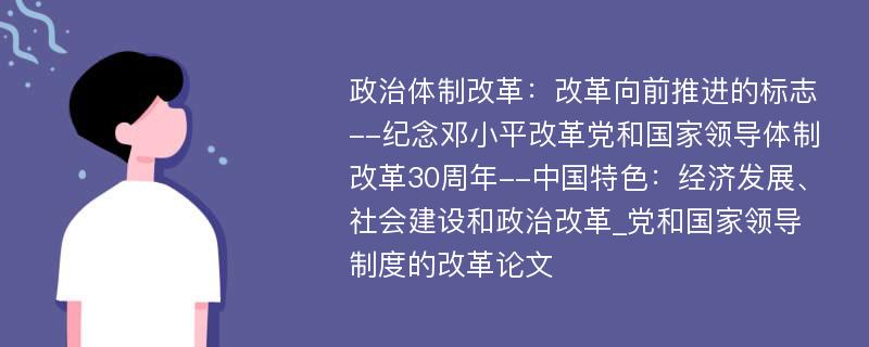 政治体制改革：改革向前推进的标志--纪念邓小平改革党和国家领导体制改革30周年--中国特色：经济发展、社会建设和政治改革_党和国家领导制度的改革论文