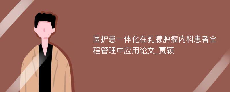 医护患一体化在乳腺肿瘤内科患者全程管理中应用论文_贾颖