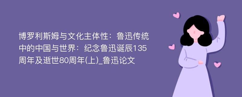 博罗利斯姆与文化主体性：鲁迅传统中的中国与世界：纪念鲁迅诞辰135周年及逝世80周年(上)_鲁迅论文