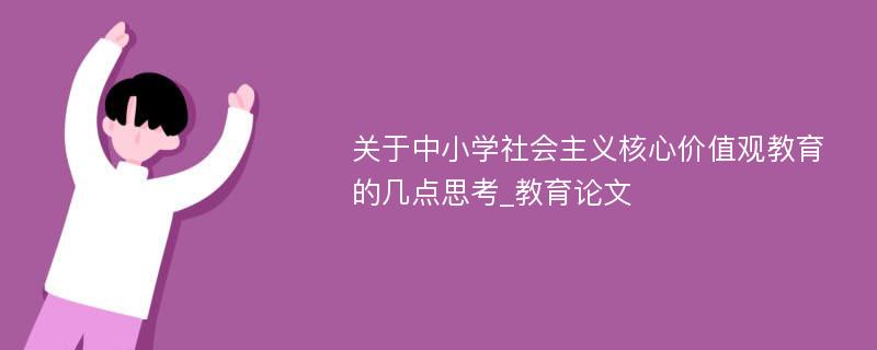 关于中小学社会主义核心价值观教育的几点思考_教育论文