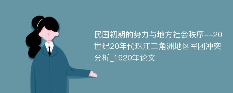 民国初期的势力与地方社会秩序--20世纪20年代珠江三角洲地区军团冲突分析_1920年论文