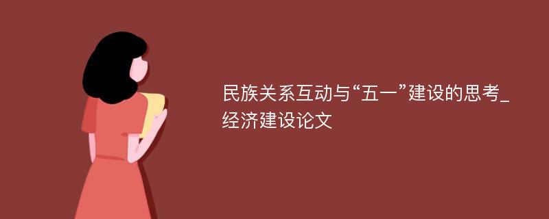 民族关系互动与“五一”建设的思考_经济建设论文