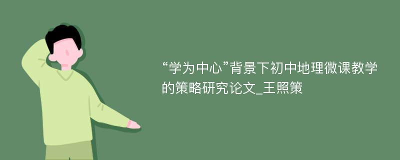 “学为中心”背景下初中地理微课教学的策略研究论文_王照策