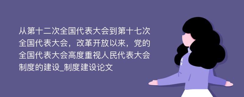 从第十二次全国代表大会到第十七次全国代表大会，改革开放以来，党的全国代表大会高度重视人民代表大会制度的建设_制度建设论文