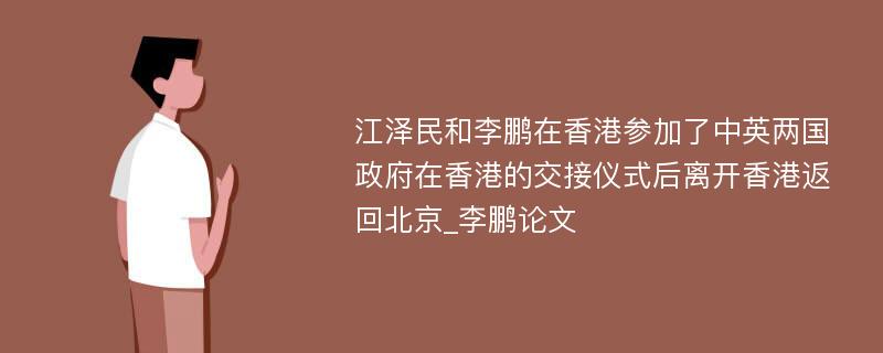 江泽民和李鹏在香港参加了中英两国政府在香港的交接仪式后离开香港返回北京_李鹏论文