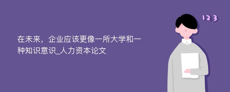 在未来，企业应该更像一所大学和一种知识意识_人力资本论文