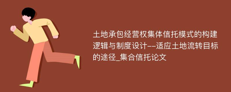 土地承包经营权集体信托模式的构建逻辑与制度设计--适应土地流转目标的途径_集合信托论文