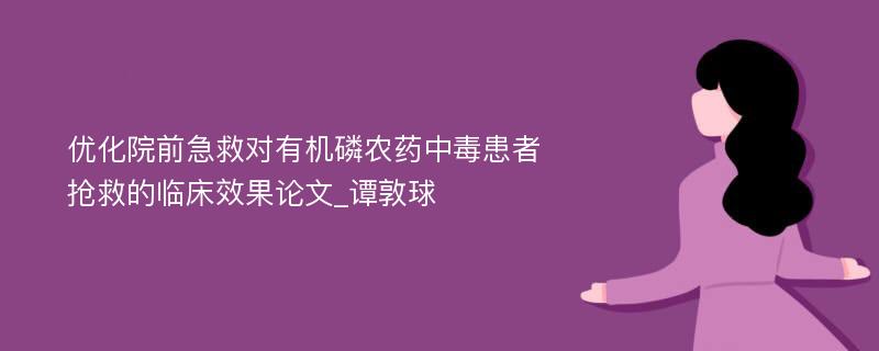 优化院前急救对有机磷农药中毒患者抢救的临床效果论文_谭敦球 