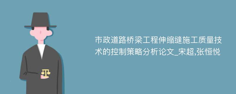 市政道路桥梁工程伸缩缝施工质量技术的控制策略分析论文_宋超,张恒悦