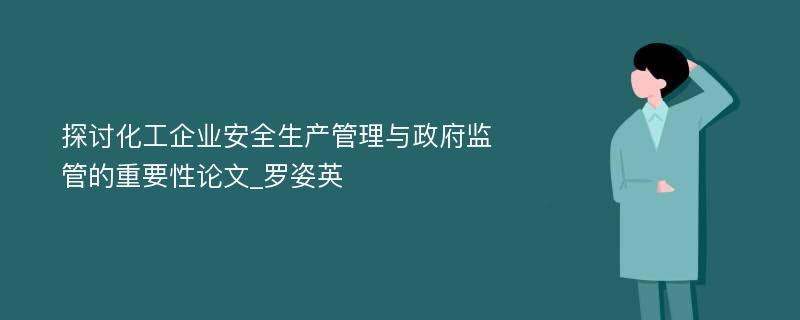 探讨化工企业安全生产管理与政府监管的重要性论文_罗姿英