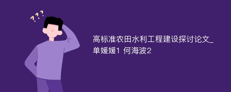 高标准农田水利工程建设探讨论文_单媛媛1 何海波2