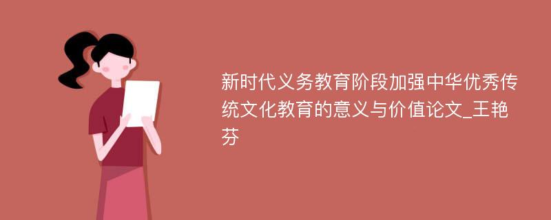 新时代义务教育阶段加强中华优秀传统文化教育的意义与价值论文_王艳芬