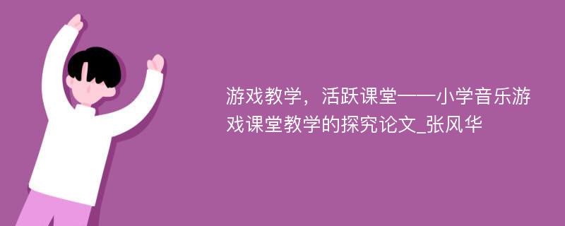 游戏教学，活跃课堂——小学音乐游戏课堂教学的探究论文_张风华