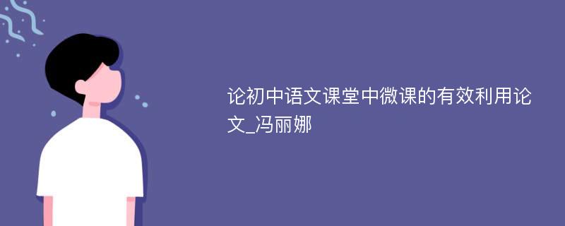 论初中语文课堂中微课的有效利用论文_冯丽娜