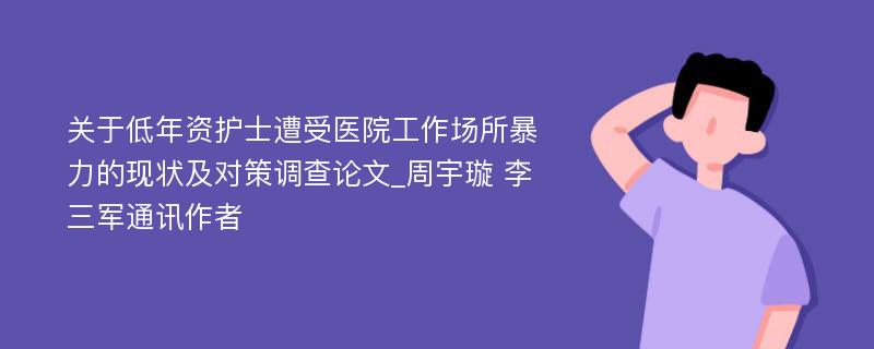 关于低年资护士遭受医院工作场所暴力的现状及对策调查论文_周宇璇 李三军通讯作者