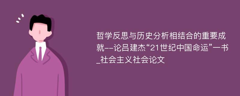 哲学反思与历史分析相结合的重要成就--论吕建杰“21世纪中国命运”一书_社会主义社会论文