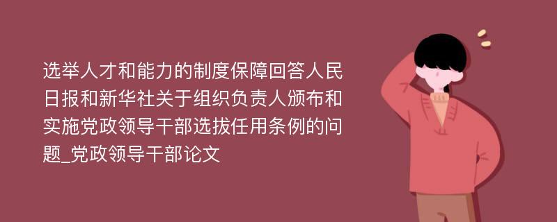 选举人才和能力的制度保障回答人民日报和新华社关于组织负责人颁布和实施党政领导干部选拔任用条例的问题_党政领导干部论文